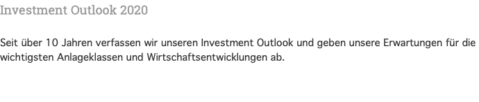Investment Outlook 2020 Seit über 10 Jahren verfassen wir unseren Investment Outlook und geben unsere Erwartungen für die wichtigsten Anlageklassen und Wirtschaftsentwicklungen ab.